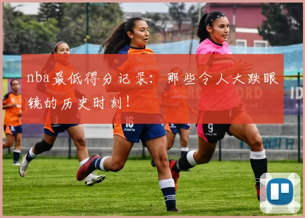 nba最低得分记录：那些令人大跌眼镜的历史时刻！