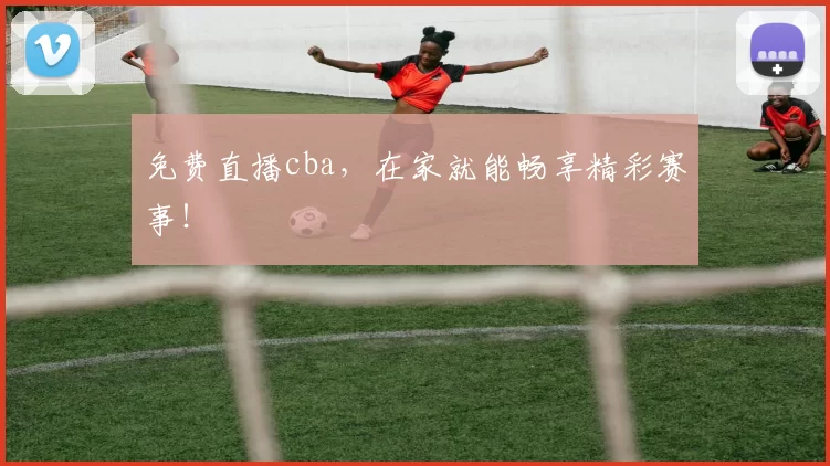 免费直播cba，在家就能畅享精彩赛事！
