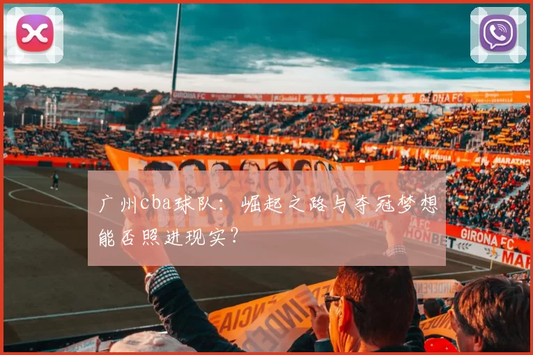 广州cba球队：崛起之路与夺冠梦想能否照进现实？