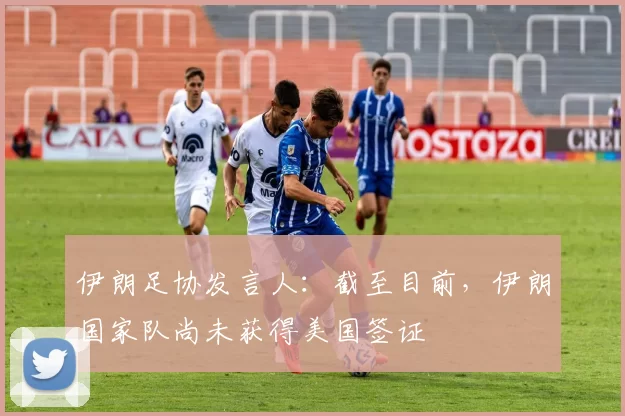 伊朗足协发言人：截至目前，伊朗国家队尚未获得美国签证