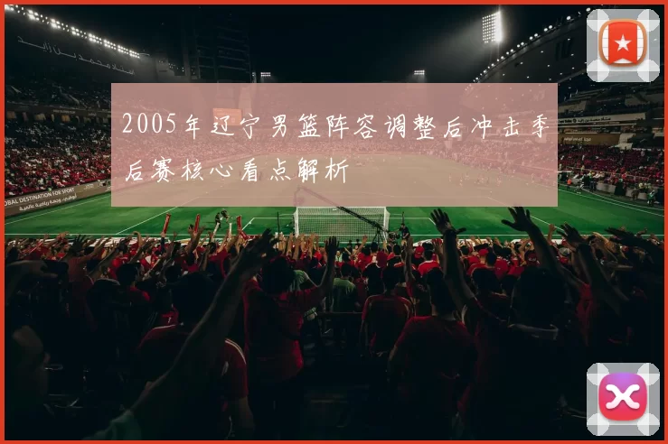 2005年辽宁男篮阵容调整后冲击季后赛核心看点解析