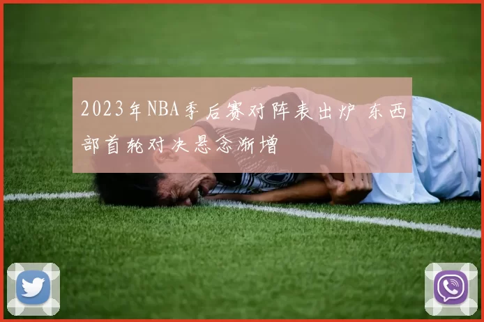 2023年NBA季后赛对阵表出炉 东西部首轮对决悬念渐增