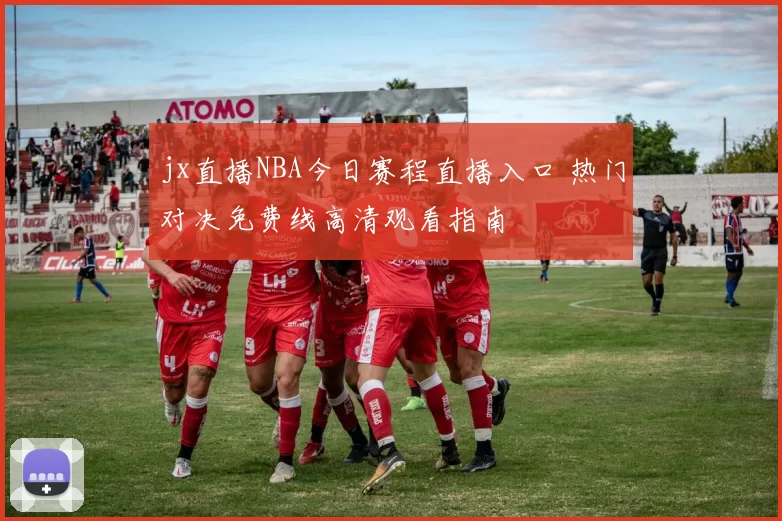 jx直播NBA今日赛程直播入口 热门对决免费线高清观看指南