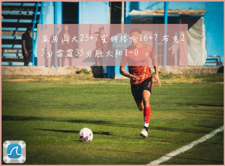 亚历山大25+7霍姆格伦16+7 布克23分雷霆35分胜太阳1-0