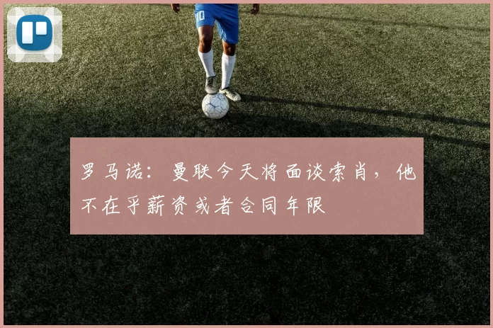 罗马诺:曼联今天将面谈索肖,他不在乎薪资或者合同年限