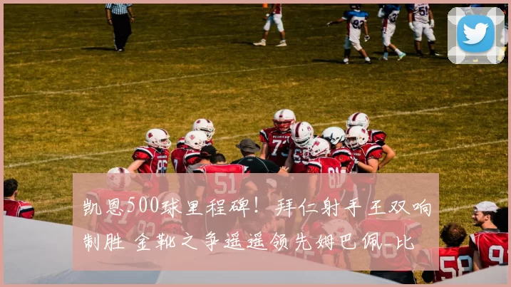 凯恩500球里程碑！拜仁射手王双响制胜 金靴之争遥遥领先姆巴佩_比赛_慕尼黑_法兰克福