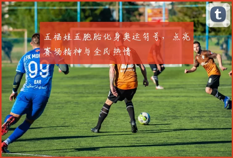 五福娃五胞胎化身奥运符号，点亮赛场精神与全民热情