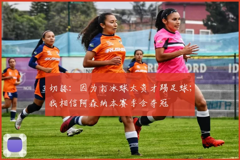 切赫：因为打冰球太贵才踢足球；我相信阿森纳本赛季会夺冠