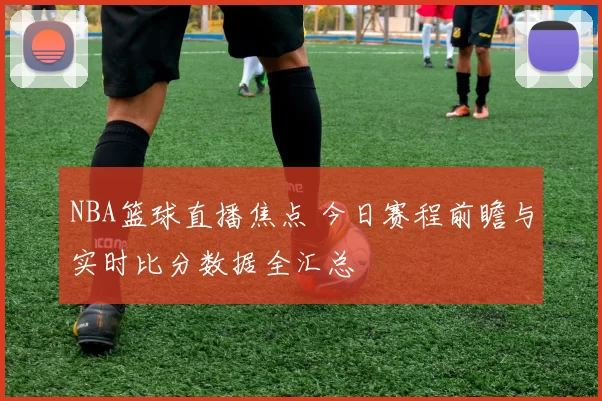 NBA篮球直播焦点 今日赛程前瞻与实时比分数据全汇总