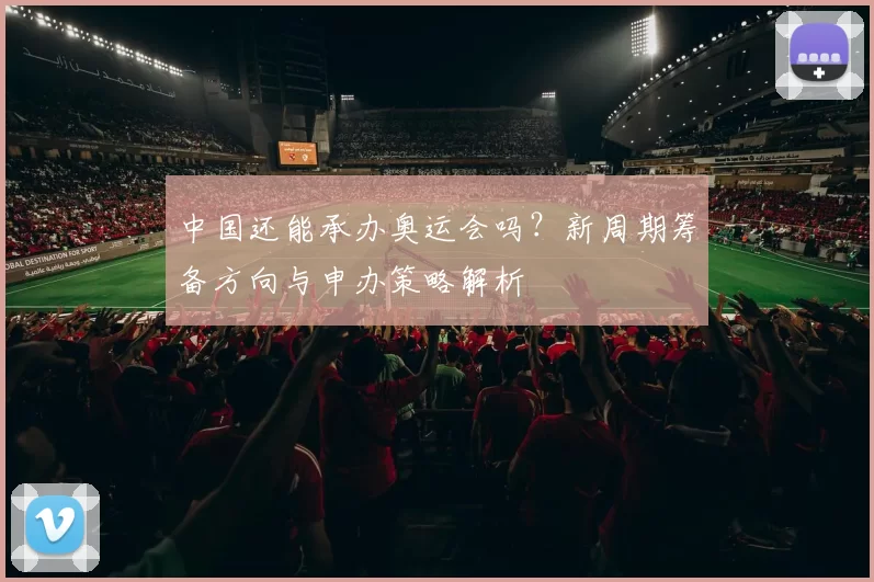 中国还能承办奥运会吗？新周期筹备方向与申办策略解析