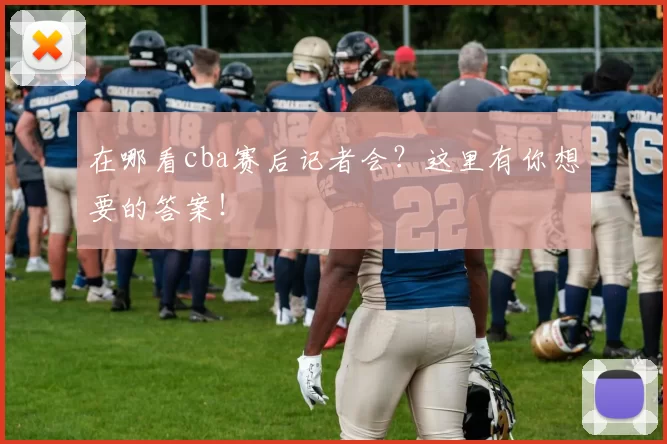 在哪看cba赛后记者会？这里有你想要的答案！