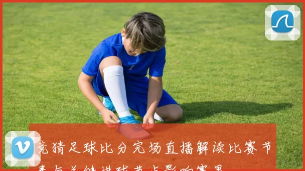竞猜足球比分完场直播解读比赛节奏与关键进球节点影响赛果