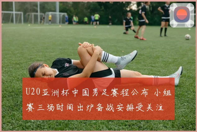 U20亚洲杯中国男足赛程公布 小组赛三场时间出炉备战安排受关注
