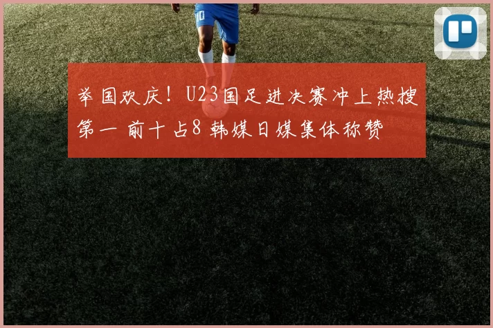 举国欢庆！U23国足进决赛冲上热搜第一 前十占8 韩媒日媒集体称赞