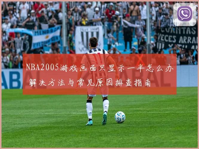 NBA2005游戏画面只显示一半怎么办 解决方法与常见原因排查指南