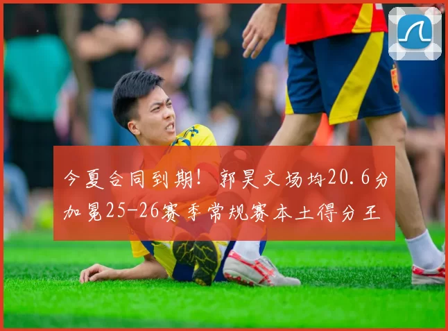 今夏合同到期！郭昊文场均20.6分加冕25-26赛季常规赛本土得分王