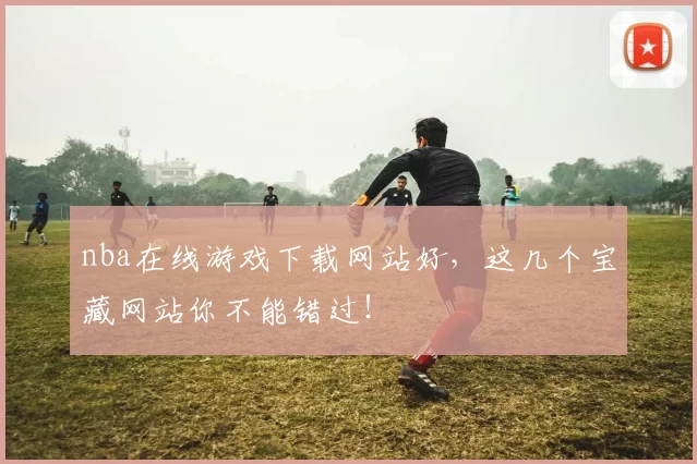 nba在线游戏下载网站好，这几个宝藏网站你不能错过！