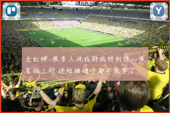 全红婵_很多人说我胖我特别伤心很害怕上秤 连短裤裙子都不敢穿了