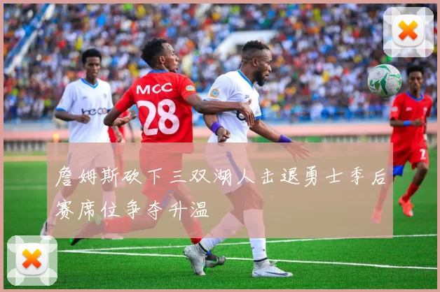 詹姆斯砍下三双湖人击退勇士季后赛席位争夺升温