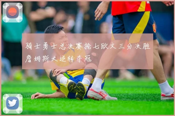 骑士勇士总决赛抢七欧文三分决胜詹姆斯大逆转夺冠