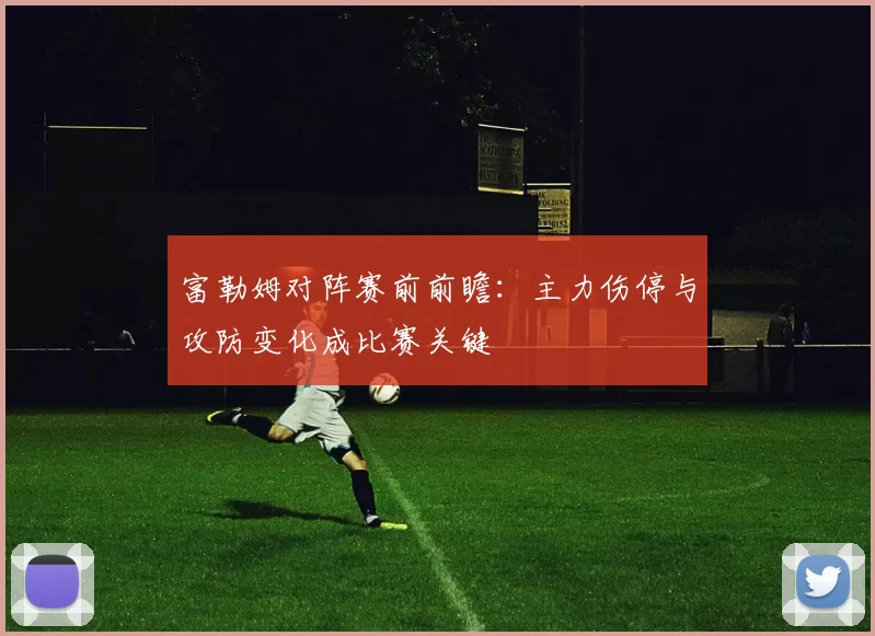 富勒姆对阵赛前前瞻：主力伤停与攻防变化成比赛关键