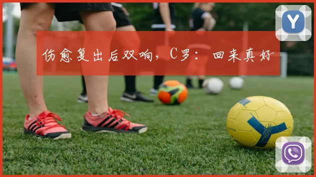 伤愈复出后双响，C罗：回来真好