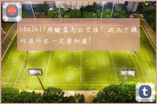 nba2k17用键盘怎么空接？这几个操作技巧你一定要知道！