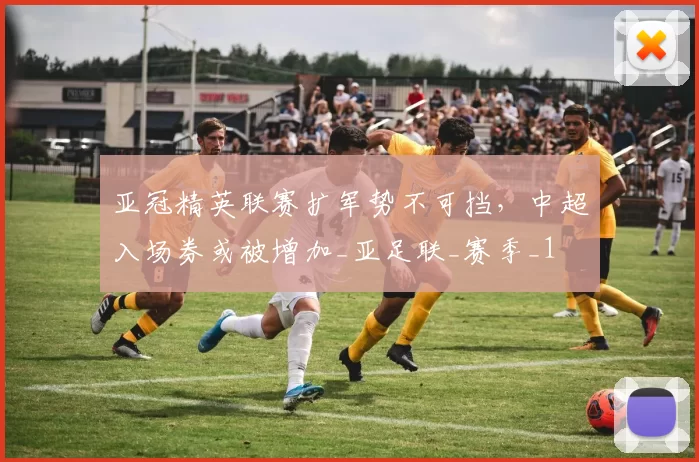 亚冠精英联赛扩军势不可挡，中超入场券或被增加_亚足联_赛季_1