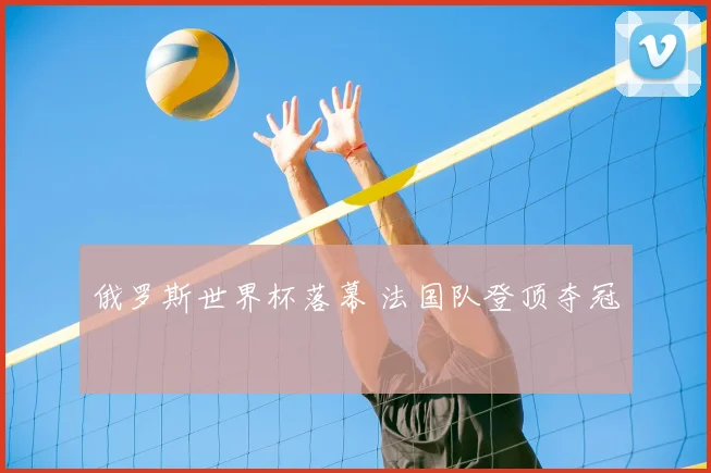 俄罗斯世界杯落幕 法国队登顶夺冠