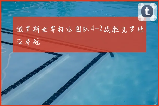 俄罗斯世界杯法国队4-2战胜克罗地亚夺冠