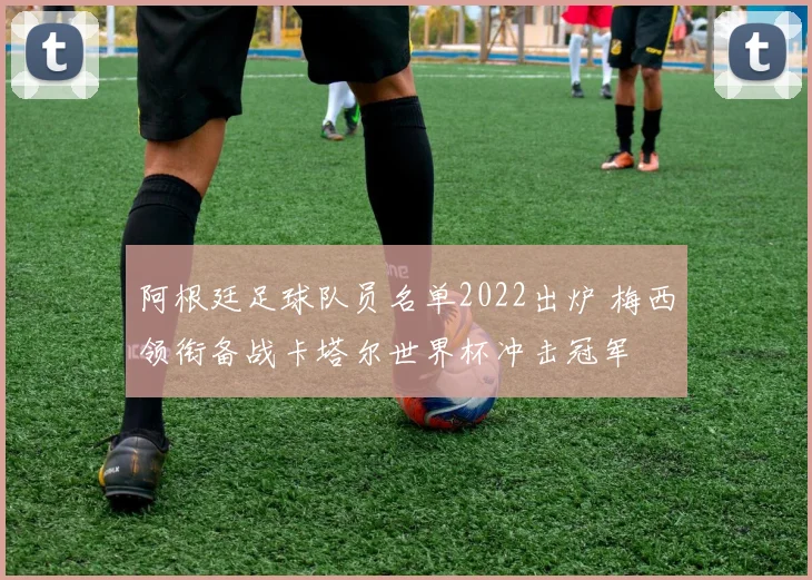 阿根廷足球队员名单2022出炉 梅西领衔备战卡塔尔世界杯冲击冠军