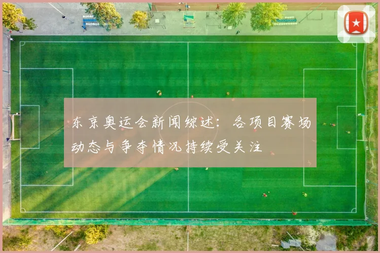 东京奥运会新闻综述:各项目赛场动态与争夺情况持续受关注