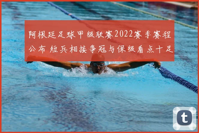 阿根廷足球甲级联赛2022赛季赛程公布 短兵相接争冠与保级看点十足