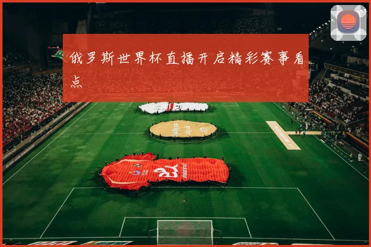 俄罗斯世界杯直播开启精彩赛事看点