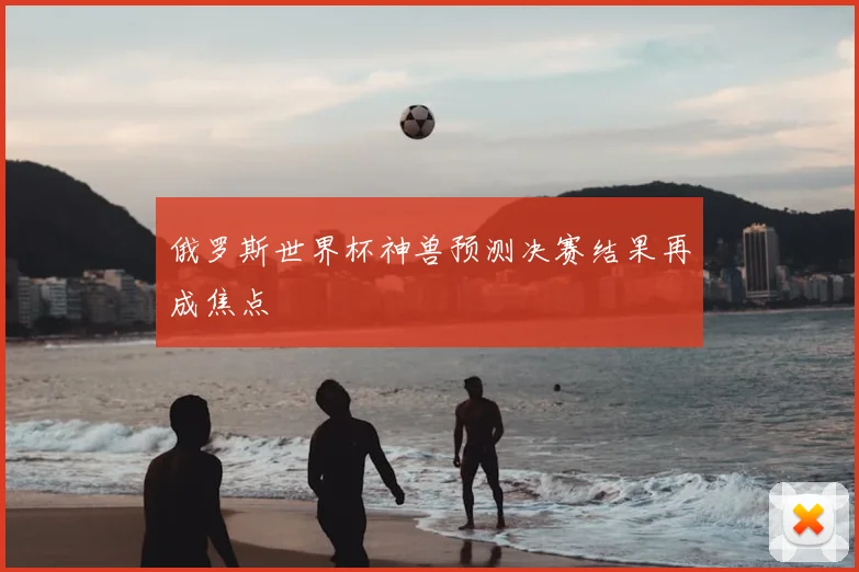 俄罗斯世界杯神兽预测决赛结果再成焦点