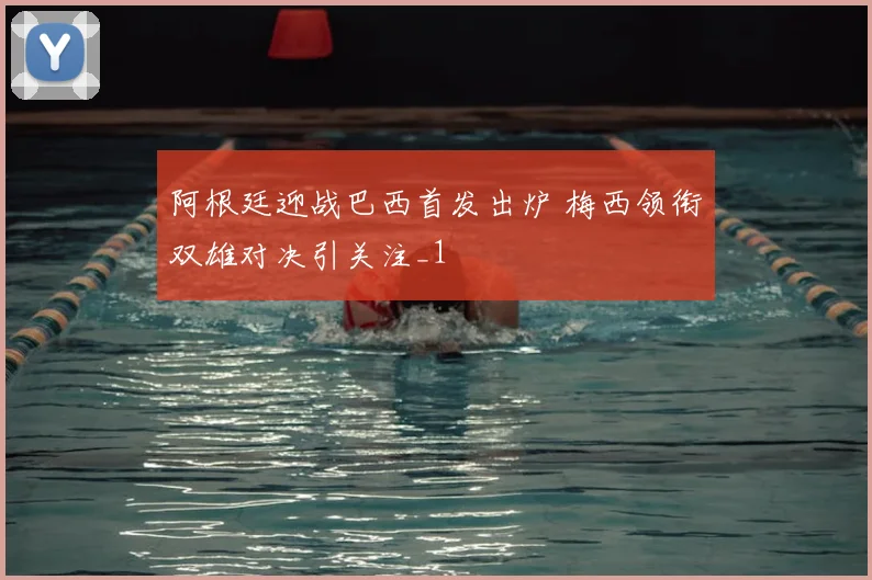 阿根廷迎战巴西首发出炉 梅西领衔双雄对决引关注_1