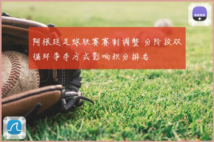 阿根廷足球联赛赛制调整 分阶段双循环争夺方式影响积分排名