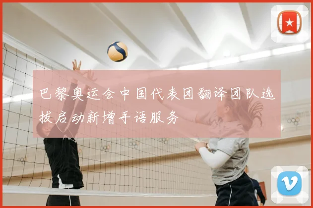 巴黎奥运会中国代表团翻译团队选拔启动新增手语服务