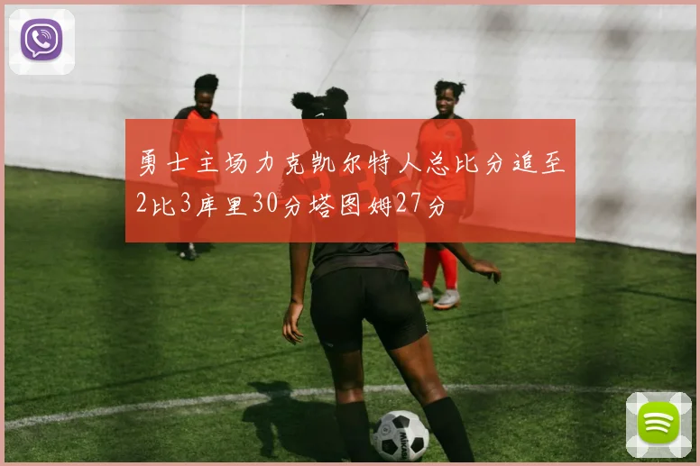 勇士主场力克凯尔特人总比分追至2比3库里30分塔图姆27分