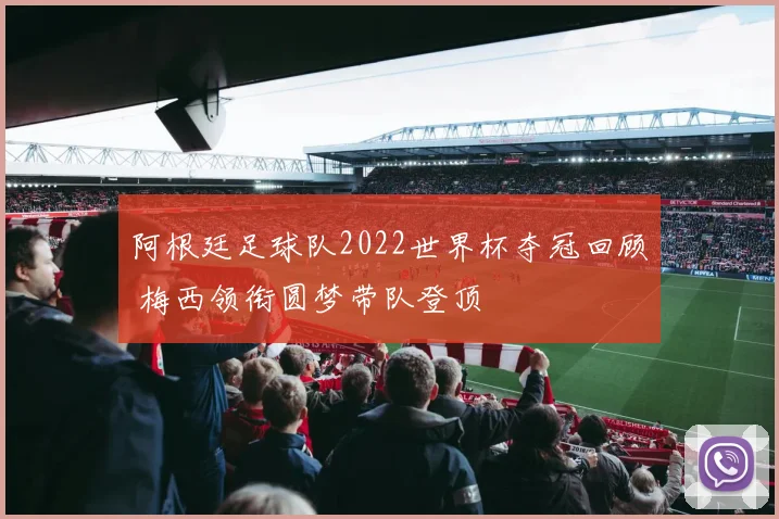 阿根廷足球队2022世界杯夺冠回顾 梅西领衔圆梦带队登顶