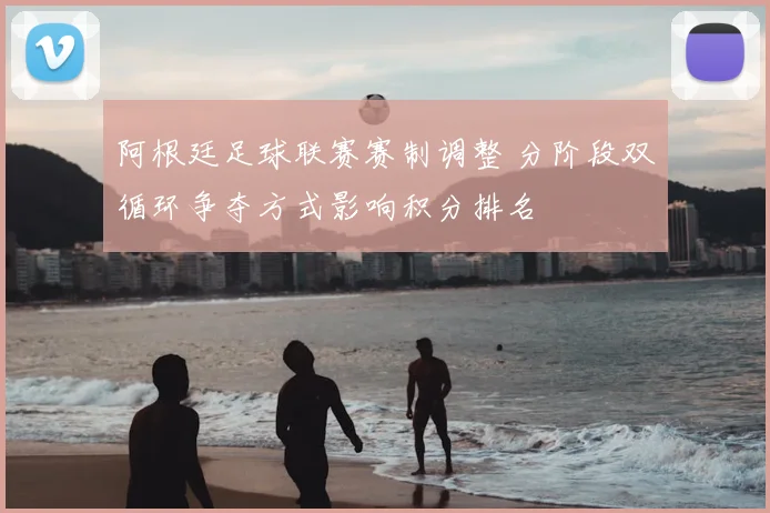 阿根廷足球联赛赛制调整 分阶段双循环争夺方式影响积分排名