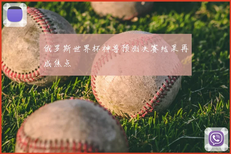 俄罗斯世界杯神兽预测决赛结果再成焦点