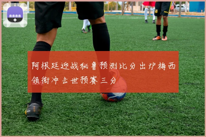阿根廷迎战秘鲁预测比分出炉梅西领衔冲击世预赛三分