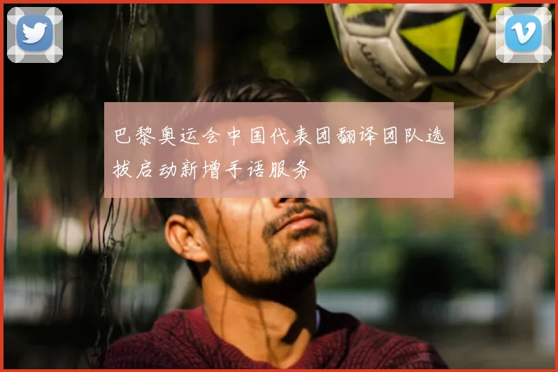 巴黎奥运会中国代表团翻译团队选拔启动新增手语服务
