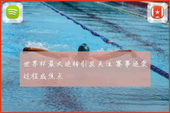 世界杯最大逆转引发关注 赛事逆袭过程成焦点
