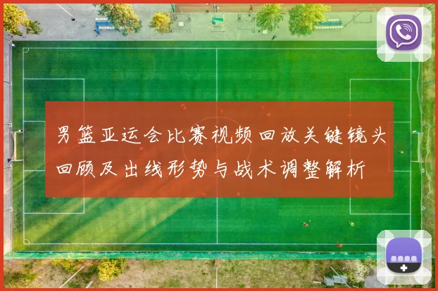 男篮亚运会比赛视频回放关键镜头回顾及出线形势与战术调整解析