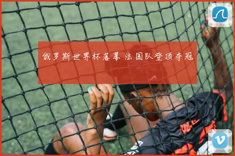 俄罗斯世界杯落幕 法国队登顶夺冠