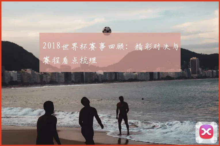 2018世界杯赛事回顾：精彩对决与赛程看点梳理