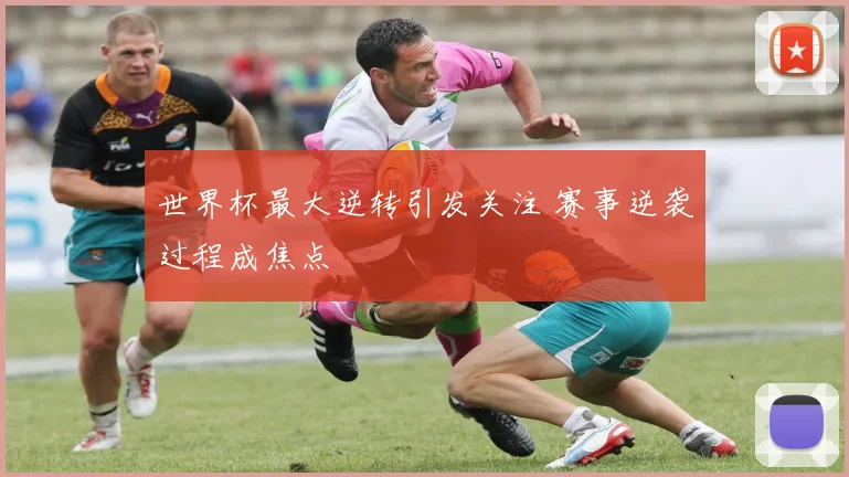 世界杯最大逆转引发关注 赛事逆袭过程成焦点